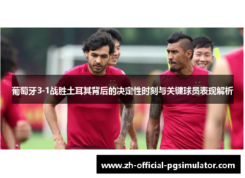 葡萄牙3-1战胜土耳其背后的决定性时刻与关键球员表现解析 葡萄牙3-1战胜土耳其背后的决定性时刻与关键球员表现解析