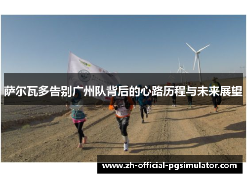 萨尔瓦多告别广州队背后的心路历程与未来展望 萨尔瓦多告别广州队背后的心路历程与未来展望