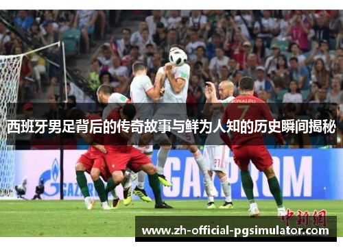 西班牙男足背后的传奇故事与鲜为人知的历史瞬间揭秘 西班牙男足背后的传奇故事与鲜为人知的历史瞬间揭秘