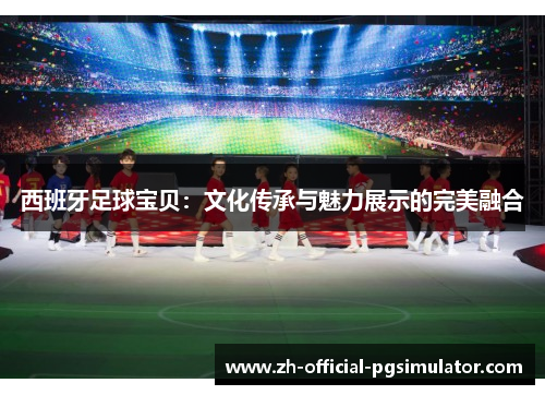 西班牙足球宝贝:文化传承与魅力展示的完美融合 西班牙足球宝贝:文化传承与魅力展示的完美融合