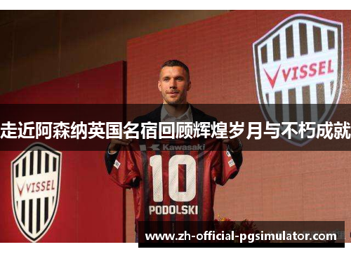 走近阿森纳英国名宿回顾辉煌岁月与不朽成就 走近阿森纳英国名宿回顾辉煌岁月与不朽成就