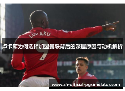 卢卡库为何选择加盟曼联背后的深层原因与动机解析