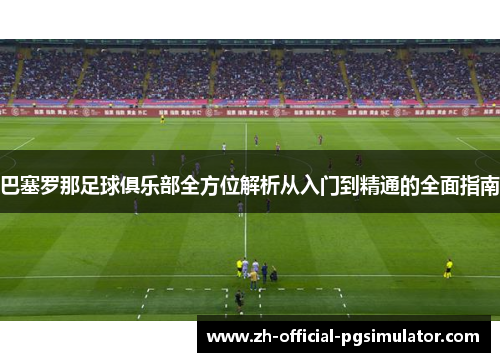 巴塞罗那足球俱乐部全方位解析从入门到精通的全面指南