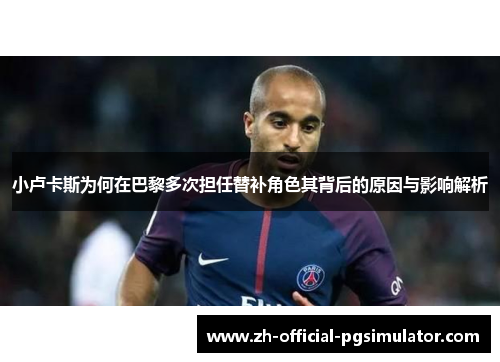 小卢卡斯为何在巴黎多次担任替补角色其背后的原因与影响解析 小卢卡斯为何在巴黎多次担任替补角色其背后的原因与影响解析