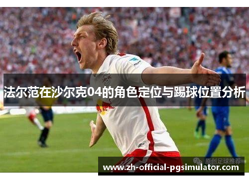 法尔范在沙尔克04的角色定位与踢球位置分析 法尔范在沙尔克04的角色定位与踢球位置分析