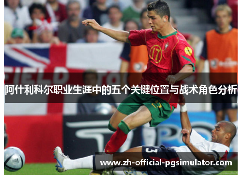 阿什利科尔职业生涯中的五个关键位置与战术角色分析 阿什利科尔职业生涯中的五个关键位置与战术角色分析