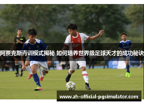 阿贾克斯青训模式揭秘 如何培养世界级足球天才的成功秘诀