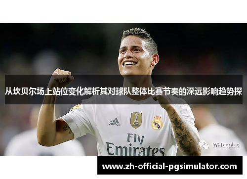 从坎贝尔场上站位变化解析其对球队整体比赛节奏的深远影响趋势探 从坎贝尔场上站位变化解析其对球队整体比赛节奏的深远影响趋势探