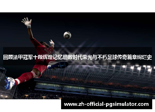 回顾法甲冠军十段辉煌记忆细数时代荣光与不朽足球传奇篇章绚烂史 回顾法甲冠军十段辉煌记忆细数时代荣光与不朽足球传奇篇章绚烂史