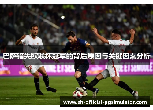 巴萨错失欧联杯冠军的背后原因与关键因素分析 巴萨错失欧联杯冠军的背后原因与关键因素分析