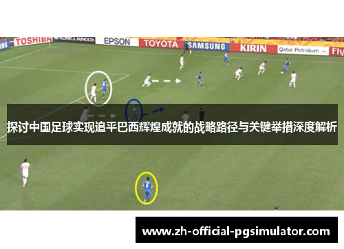 探讨中国足球实现追平巴西辉煌成就的战略路径与关键举措深度解析 探讨中国足球实现追平巴西辉煌成就的战略路径与关键举措深度解析