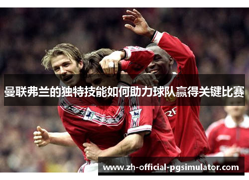 曼联弗兰的独特技能如何助力球队赢得关键比赛 曼联弗兰的独特技能如何助力球队赢得关键比赛