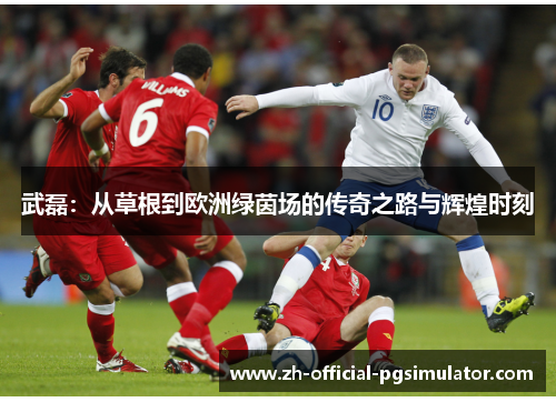 武磊:从草根到欧洲绿茵场的传奇之路与辉煌时刻 武磊:从草根到欧洲绿茵场的传奇之路与辉煌时刻
