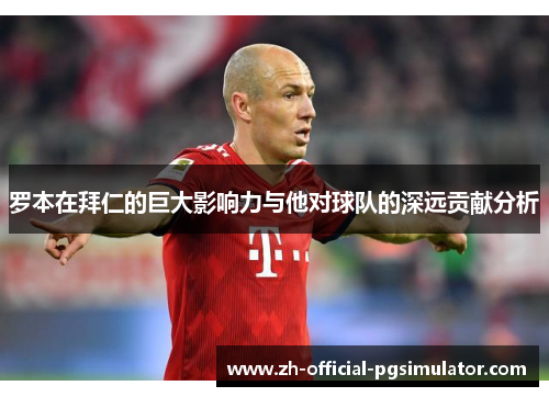 罗本在拜仁的巨大影响力与他对球队的深远贡献分析 罗本在拜仁的巨大影响力与他对球队的深远贡献分析