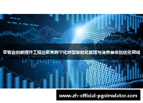 零售业创新提升工程应聚焦数字化转型智能化管理与消费者体验优化领域