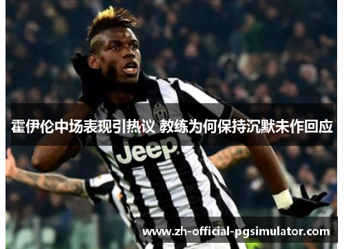 霍伊伦中场表现引热议 教练为何保持沉默未作回应