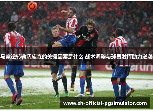 马竞逆转勒沃库森的关键因素是什么 战术调整与球员发挥助力逆袭 马竞逆转勒沃库森的关键因素是什么 战术调整与球员发挥助力逆袭