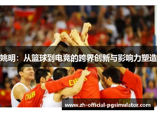 姚明：从篮球到电竞的跨界创新与影响力塑造