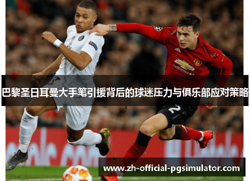 巴黎圣日耳曼大手笔引援背后的球迷压力与俱乐部应对策略