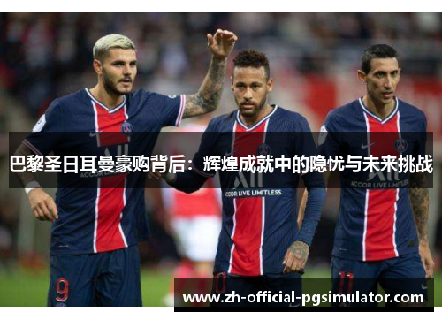 巴黎圣日耳曼豪购背后：辉煌成就中的隐忧与未来挑战