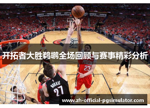 开拓者大胜鹈鹕全场回顾与赛事精彩分析