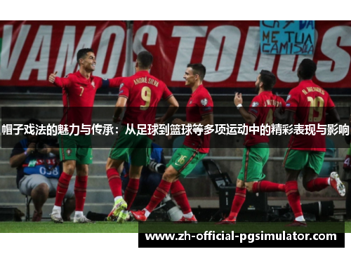 帽子戏法的魅力与传承：从足球到篮球等多项运动中的精彩表现与影响