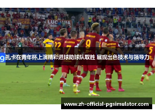 扎卡在青年杯上演精彩进球助球队取胜 展现出色技术与领导力