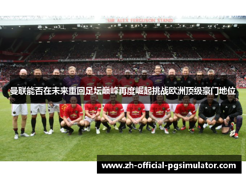 曼联能否在未来重回足坛巅峰再度崛起挑战欧洲顶级豪门地位