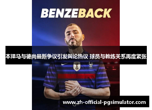 本泽马与德尚最新争议引发舆论热议 球员与教练关系再度紧张