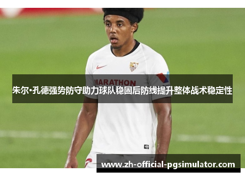 朱尔·孔德强势防守助力球队稳固后防线提升整体战术稳定性