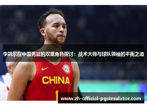 李凯尔在中国男篮的双重角色探讨：战术大师与球队领袖的平衡之道