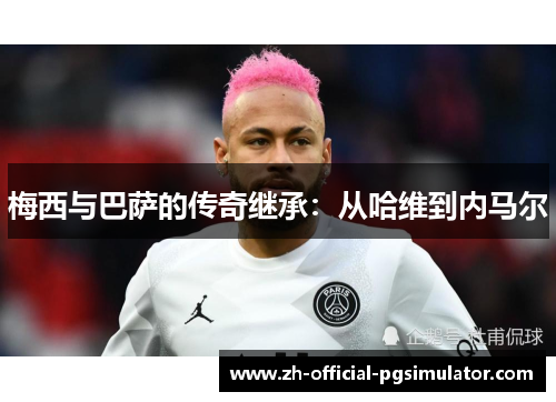 梅西与巴萨的传奇继承：从哈维到内马尔