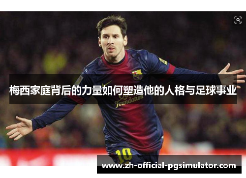 梅西家庭背后的力量如何塑造他的人格与足球事业