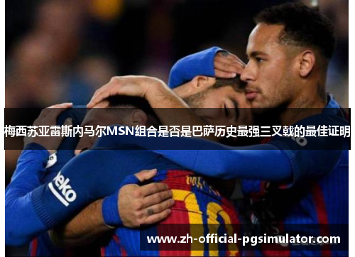 梅西苏亚雷斯内马尔MSN组合是否是巴萨历史最强三叉戟的最佳证明