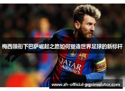 梅西领衔下巴萨崛起之路如何塑造世界足球的新标杆