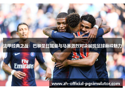 法甲经典之战:巴黎圣日耳曼与马赛激烈对决展现足球巅峰魅力 法甲经典之战:巴黎圣日耳曼与马赛激烈对决展现足球巅峰魅力