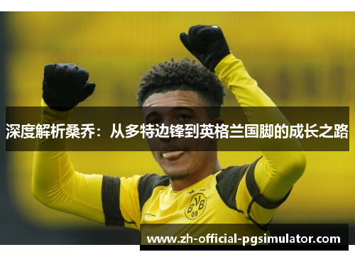 深度解析桑乔:从多特边锋到英格兰国脚的成长之路 深度解析桑乔:从多特边锋到英格兰国脚的成长之路