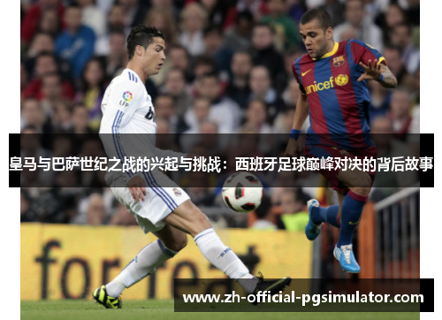 皇马与巴萨世纪之战的兴起与挑战:西班牙足球巅峰对决的背后故事 皇马与巴萨世纪之战的兴起与挑战:西班牙足球巅峰对决的背后故事