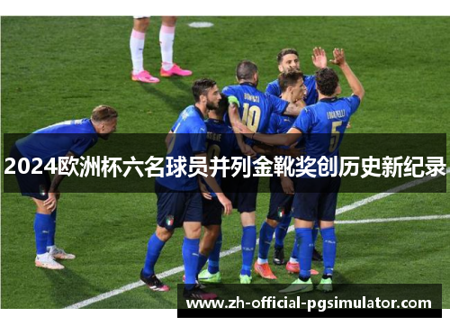 2024欧洲杯六名球员并列金靴奖创历史新纪录 2024欧洲杯六名球员并列金靴奖创历史新纪录