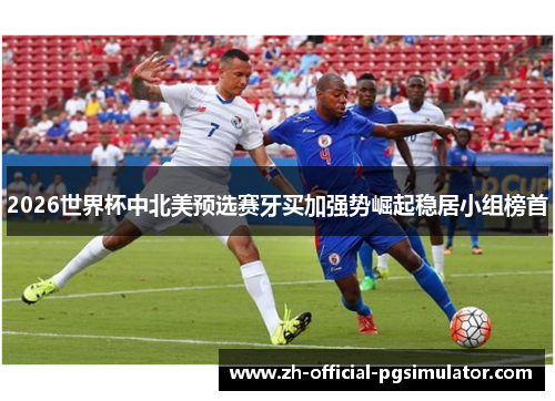 2026世界杯中北美预选赛牙买加强势崛起稳居小组榜首