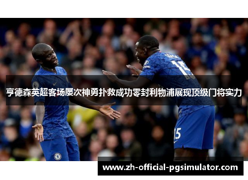 亨德森英超客场屡次神勇扑救成功零封利物浦展现顶级门将实力 亨德森英超客场屡次神勇扑救成功零封利物浦展现顶级门将实力