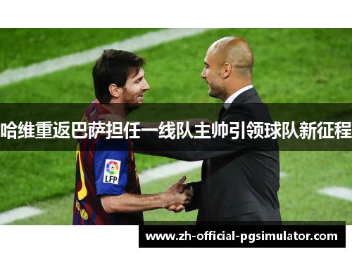 哈维重返巴萨担任一线队主帅引领球队新征程 哈维重返巴萨担任一线队主帅引领球队新征程