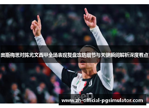 奥斯梅恩对阵尤文西甲全场表现复盘攻防细节与关键瞬间解析深度看点