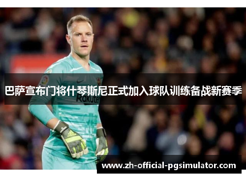 巴萨宣布门将什琴斯尼正式加入球队训练备战新赛季 巴萨宣布门将什琴斯尼正式加入球队训练备战新赛季