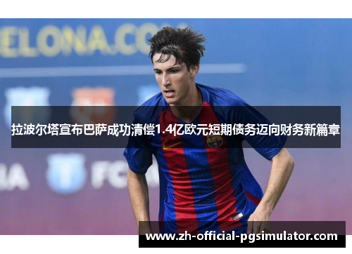 拉波尔塔宣布巴萨成功清偿1.4亿欧元短期债务迈向财务新篇章