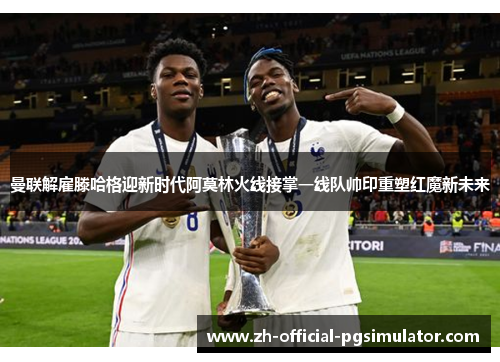 曼联解雇滕哈格迎新时代阿莫林火线接掌一线队帅印重塑红魔新未来