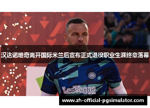 汉达诺维奇离开国际米兰后宣布正式退役职业生涯终章落幕 汉达诺维奇离开国际米兰后宣布正式退役职业生涯终章落幕