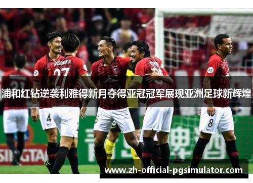 浦和红钻逆袭利雅得新月夺得亚冠冠军展现亚洲足球新辉煌