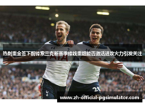 热刺重金签下前锋索兰克新赛季锋线重组能否激活进攻火力引发关注 热刺重金签下前锋索兰克新赛季锋线重组能否激活进攻火力引发关注