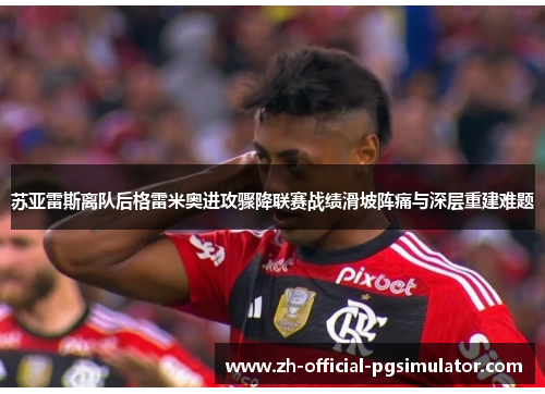 苏亚雷斯离队后格雷米奥进攻骤降联赛战绩滑坡阵痛与深层重建难题